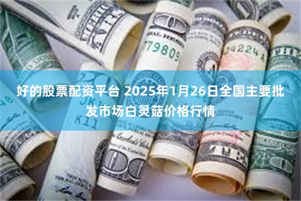 好的股票配资平台 2025年1月26日全国主要批发市场白灵菇价格行情