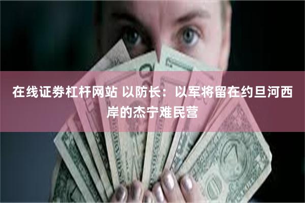 在线证劵杠杆网站 以防长：以军将留在约旦河西岸的杰宁难民营