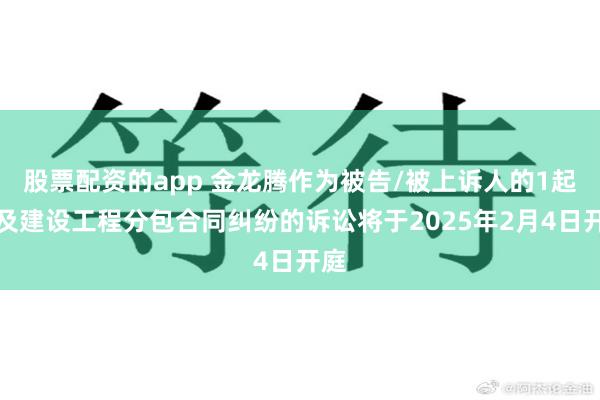 股票配资的app 金龙腾作为被告/被上诉人的1起涉及建设工程分包合同纠纷的诉讼将于2025年2月4日开庭