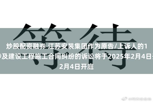 炒股配资融券 江苏安装集团作为原告/上诉人的1起涉及建设工程施工合同纠纷的诉讼将于2025年2月4日开庭