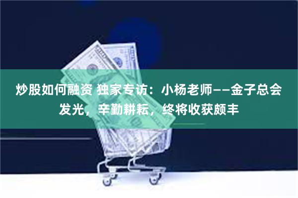 炒股如何融资 独家专访：小杨老师——金子总会发光，辛勤耕耘，终将收获颇丰