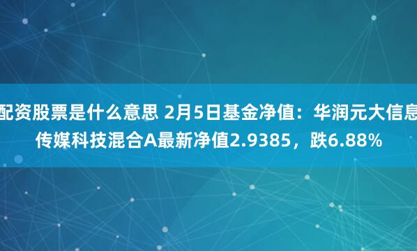 配资股票是什么意思 2月5日基金净值：华润元大信息传媒科技混合A最新净值2.9385，跌6.88%