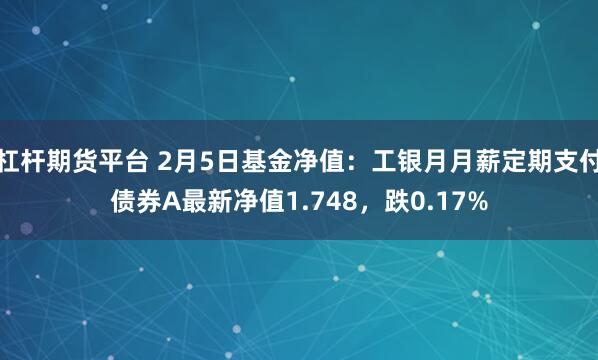 杠杆期货平台 2月5日基金净值：工银月月薪定期支付债券A最新净值1.748，跌0.17%