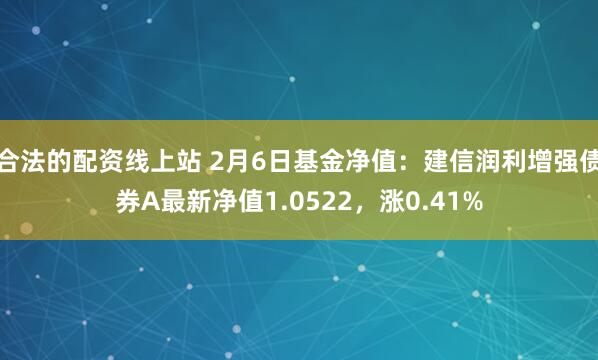 合法的配资线上站 2月6日基金净值：建信润利增强债券A最新净值1.0522，涨0.41%