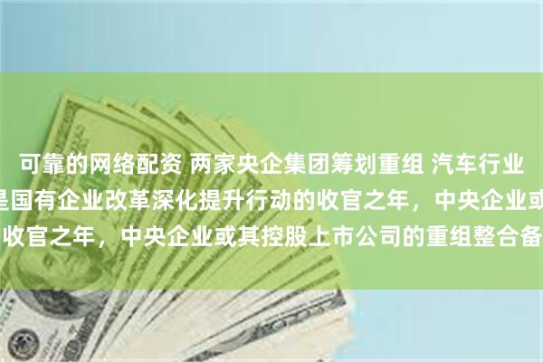 可靠的网络配资 两家央企集团筹划重组 汽车行业格局或将重塑 2025年是国有企业改革深化提升行动的收官之年，中央企业或其控股上市公司的重组整合备受关注