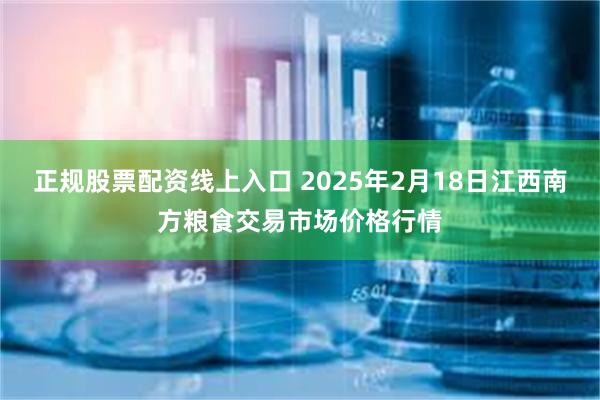 正规股票配资线上入口 2025年2月18日江西南方粮食交易市场价格行情