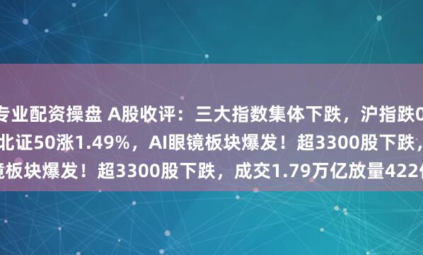 专业配资操盘 A股收评：三大指数集体下跌，沪指跌0.02%创指跌0.06%，北证50涨1.49%，AI眼镜板块爆发！超3300股下跌，成交1.79万亿放量422亿