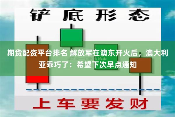 期货配资平台排名 解放军在澳东开火后，澳大利亚乖巧了：希望下次早点通知