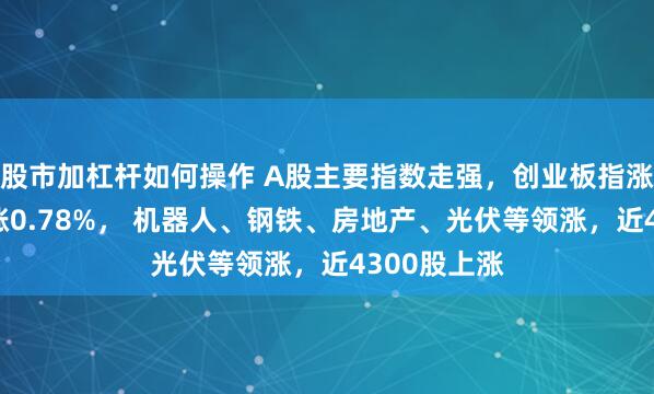 股市加杠杆如何操作 A股主要指数走强，创业板指涨超1%沪指涨0.78%， 机器人、钢铁、房地产、光伏等领涨，近4300股上涨