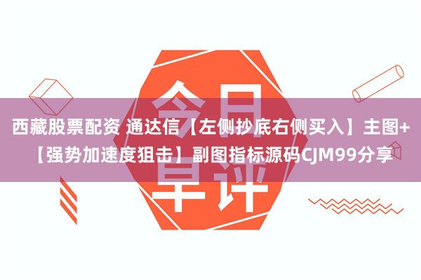 西藏股票配资 通达信【左侧抄底右侧买入】主图+【强势加速度狙击】副图指标源码CJM99分享