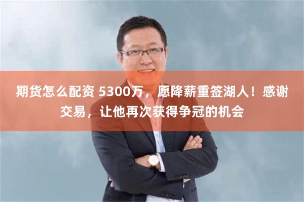 期货怎么配资 5300万，愿降薪重签湖人！感谢交易，让他再次获得争冠的机会