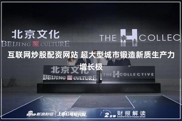 互联网炒股配资网站 超大型城市锻造新质生产力增长极