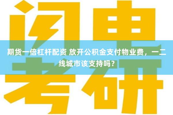 期货一倍杠杆配资 放开公积金支付物业费，一二线城市该支持吗？