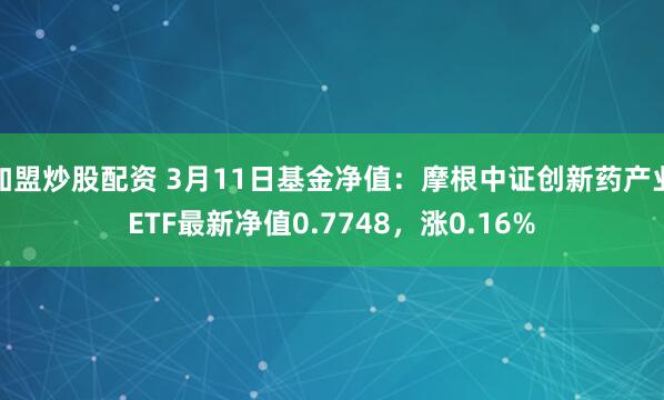 加盟炒股配资 3月11日基金净值：摩根中证创新药产业ETF最新净值0.7748，涨0.16%