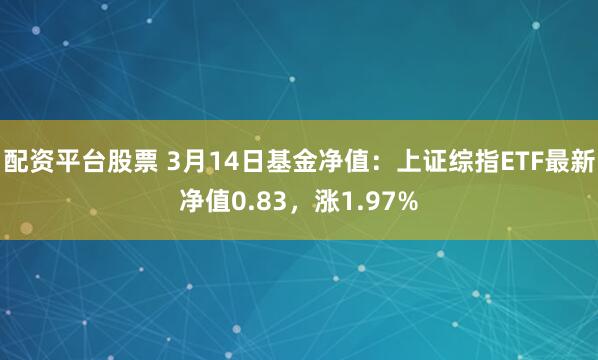 配资平台股票 3月14日基金净值：上证综指ETF最新净值0.83，涨1.97%