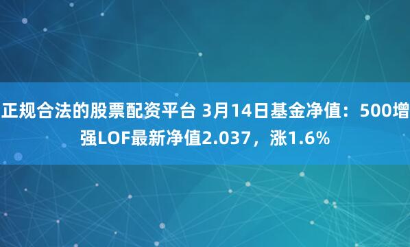 正规合法的股票配资平台 3月14日基金净值：500增强LOF最新净值2.037，涨1.6%