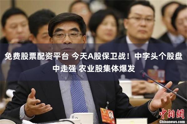 免费股票配资平台 今天A股保卫战！中字头个股盘中走强 农业股集体爆发
